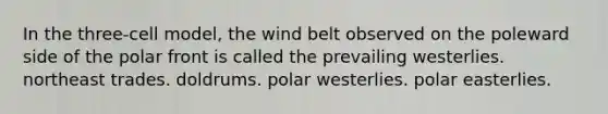 In the three-cell model, the wind belt observed on the poleward side of the polar front is called the​ ​prevailing westerlies. ​northeast trades. ​doldrums. ​polar westerlies. ​polar easterlies.