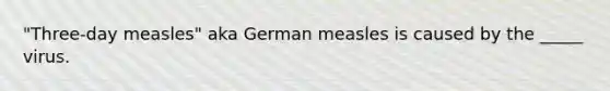 "Three-day measles" aka German measles is caused by the _____ virus.