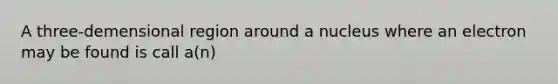 A three-demensional region around a nucleus where an electron may be found is call a(n)