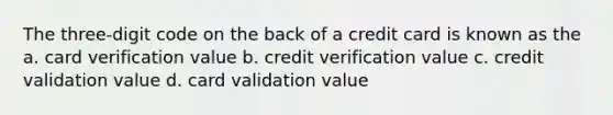 The three-digit code on the back of a credit card is known as the a. card verification value b. credit verification value c. credit validation value d. card validation value