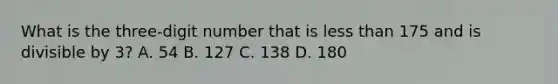 What is the three-digit number that is less than 175 and is divisible by 3? A. 54 B. 127 C. 138 D. 180