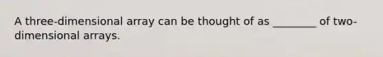 A three-dimensional array can be thought of as ________ of two-dimensional arrays.