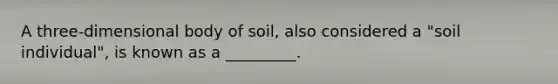 A three-dimensional body of soil, also considered a "soil individual", is known as a _________.