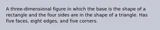 A three-dimensional figure in which the base is the shape of a rectangle and the four sides are in the shape of a triangle. Has five faces, eight edges, and five corners.