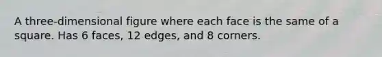 A three-dimensional figure where each face is the same of a square. Has 6 faces, 12 edges, and 8 corners.
