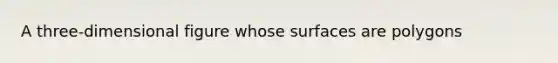 A three-dimensional figure whose surfaces are polygons