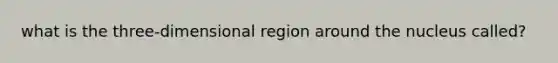 what is the three-dimensional region around the nucleus called?