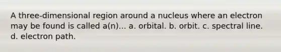 A three-dimensional region around a nucleus where an electron may be found is called a(n)... a. orbital. b. orbit. c. spectral line. d. electron path.