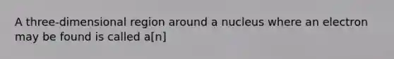 A three-dimensional region around a nucleus where an electron may be found is called a[n]