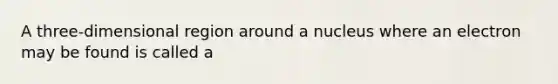 A three-dimensional region around a nucleus where an electron may be found is called a