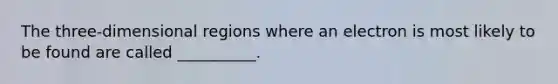 The three-dimensional regions where an electron is most likely to be found are called __________.