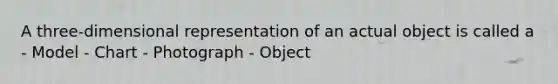 A three-dimensional representation of an actual object is called a - Model - Chart - Photograph - Object