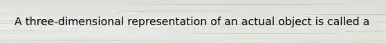 A three-dimensional representation of an actual object is called a