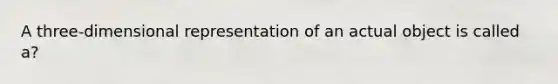 A three-dimensional representation of an actual object is called a?