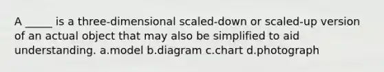 A _____ is a three-dimensional scaled-down or scaled-up version of an actual object that may also be simplified to aid understanding. a.model b.diagram c.chart d.photograph