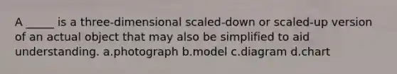 A _____ is a three-dimensional scaled-down or scaled-up version of an actual object that may also be simplified to aid understanding. a.photograph b.model c.diagram d.chart