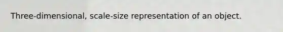 Three-dimensional, scale-size representation of an object.