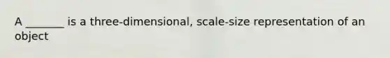 A _______ is a three-dimensional, scale-size representation of an object