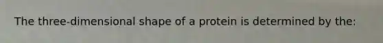 The three-dimensional shape of a protein is determined by the: