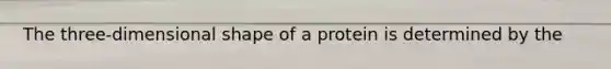 The three-dimensional shape of a protein is determined by the