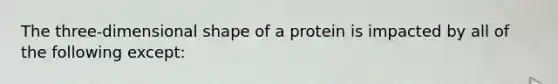 The three-dimensional shape of a protein is impacted by all of the following except: