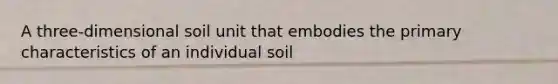 A three-dimensional soil unit that embodies the primary characteristics of an individual soil