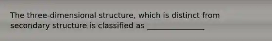 The three-dimensional structure, which is distinct from secondary structure is classified as _______________