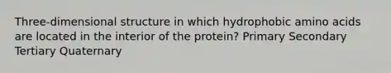 Three-dimensional structure in which hydrophobic <a href='https://www.questionai.com/knowledge/k9gb720LCl-amino-acids' class='anchor-knowledge'>amino acids</a> are located in the interior of the protein? Primary Secondary Tertiary Quaternary