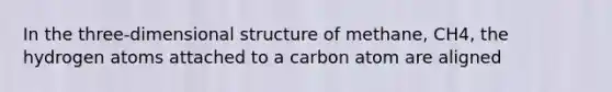 In the three-dimensional structure of methane, CH4, the hydrogen atoms attached to a carbon atom are aligned