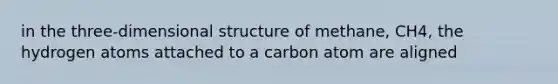 in the three-dimensional structure of methane, CH4, the hydrogen atoms attached to a carbon atom are aligned