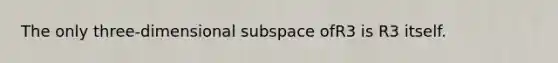 The only three-dimensional subspace ofR3 is R3 itself.