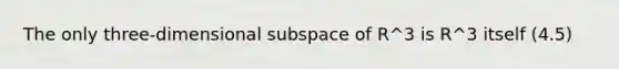 The only three-dimensional subspace of R^3 is R^3 itself (4.5)