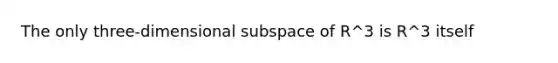 The only​ three-dimensional subspace of R^3 is R^3 itself