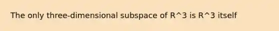 The only three-dimensional subspace of R^3 is R^3 itself