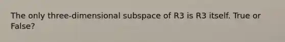 The only three-dimensional subspace of R3 is R3 itself. True or False?