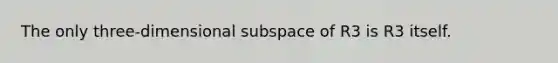 The only three-dimensional subspace of R3 is R3 itself.