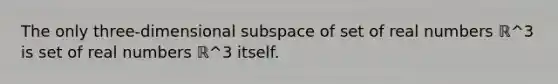 The only​ three-dimensional subspace of set of real numbers ℝ^3 is set of real numbers ℝ^3 itself.