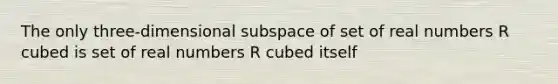 The only​ three-dimensional subspace of set of real numbers R cubed is set of real numbers R cubed itself