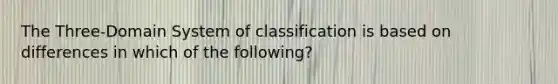 The Three-Domain System of classification is based on differences in which of the following?