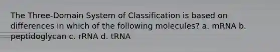 The Three-Domain System of Classification is based on differences in which of the following molecules? a. mRNA b. peptidoglycan c. rRNA d. tRNA