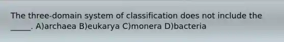 The three-domain system of classification does not include the _____. A)archaea B)eukarya C)monera D)bacteria