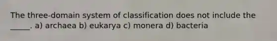 The three-domain system of classification does not include the _____. a) archaea b) eukarya c) monera d) bacteria