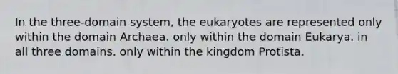 In the three-domain system, the eukaryotes are represented only within the domain Archaea. only within the domain Eukarya. in all three domains. only within the kingdom Protista.