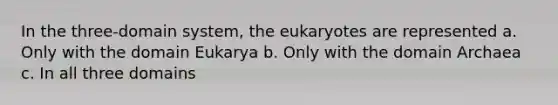 In the three-domain system, the eukaryotes are represented a. Only with the domain Eukarya b. Only with the domain Archaea c. In all three domains