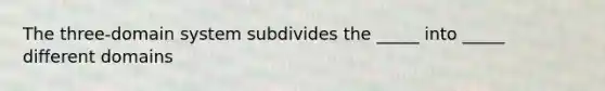 The three-domain system subdivides the _____ into _____ different domains