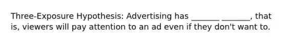 Three-Exposure Hypothesis: Advertising has _______ _______, that is, viewers will pay attention to an ad even if they don't want to.