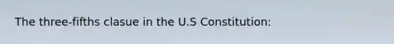 The three-fifths clasue in the U.S Constitution: