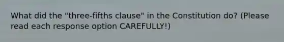 What did the "three-fifths clause" in the Constitution do? (Please read each response option CAREFULLY!)