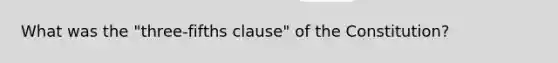 What was the "three-fifths clause" of the Constitution?