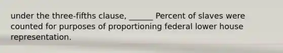 under the three-fifths clause, ______ Percent of slaves were counted for purposes of proportioning federal lower house representation.